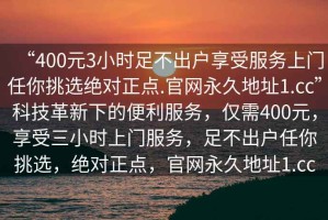 “400元3小時足不出戶享受服務(wù)上門任你挑選絕對正點.官網(wǎng)永久地址1.cc”科技革新下的便利服務(wù)，僅需400元，享受三小時上門服務(wù)，足不出戶任你挑選，絕對正點，官網(wǎng)永久地址1.cc