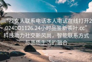 “找女人聯(lián)系電話本人電話在線打開(kāi)2024DD1126.24小時(shí)品鑒新茶葉.cc”科技助力社交新風(fēng)尚，智能聯(lián)系方式與品質(zhì)生活的融合