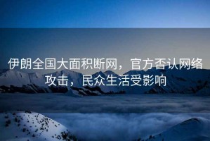 伊朗全國(guó)大面積斷網(wǎng)，官方否認(rèn)網(wǎng)絡(luò)攻擊，民眾生活受影響
