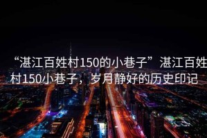“湛江百姓村150的小巷子”湛江百姓村150小巷子，歲月靜好的歷史印記