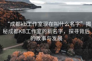 “成都kb工作室現(xiàn)在叫什么名字”揭秘成都KB工作室的新名字，探尋背后的故事與發(fā)展