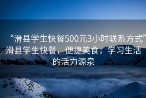 “滑縣學(xué)生快餐500元3小時聯(lián)系方式”滑縣學(xué)生快餐，便捷美食，學(xué)習(xí)生活的活力源泉