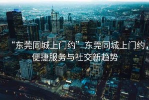 “東莞同城上門約”東莞同城上門約，便捷服務(wù)與社交新趨勢(shì)
