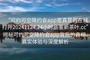 “可約可空降約會app是真是假在線打開20241124.24小時品鑒新茶葉.cc”揭秘可約可空降約會app背后的真相，真實體驗與深度解析