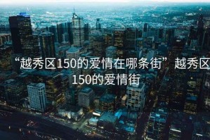 “越秀區(qū)150的愛情在哪條街”越秀區(qū)150的愛情街