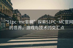 “51pc·mc官網(wǎng)”探索51PC·MC官網(wǎng)的世界，游戲與技術(shù)的交匯點(diǎn)