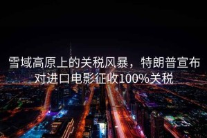 雪域高原上的關(guān)稅風(fēng)暴，特朗普宣布對進(jìn)口電影征收100%關(guān)稅