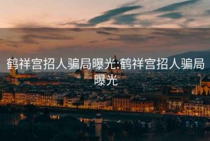 鶴祥宮招人騙局曝光:鶴祥宮招人騙局曝光