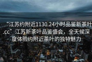 “江蘇約附近1130.24小時品鑒新茶葉.cc”江蘇新茶葉品鑒盛會，全天候深度體驗約附近茶葉的獨特魅力