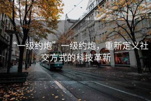 “一級(jí)約炮”一級(jí)約炮，重新定義社交方式的科技革新