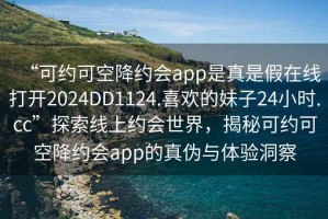 “可約可空降約會app是真是假在線打開2024DD1124.喜歡的妹子24小時.cc”探索線上約會世界，揭秘可約可空降約會app的真?zhèn)闻c體驗洞察
