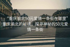 “重慶渝北50元愛情一條街在哪里”重慶渝北的秘境，探尋神秘的50元愛情一條街