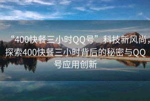 “400快餐三小時QQ號”科技新風(fēng)尚，探索400快餐三小時背后的秘密與QQ號應(yīng)用創(chuàng)新