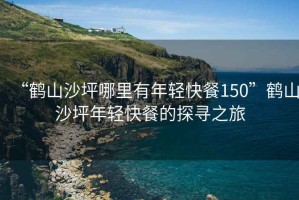 “鶴山沙坪哪里有年輕快餐150”鶴山沙坪年輕快餐的探尋之旅
