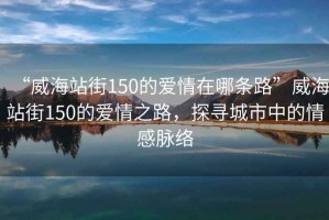 “威海站街150的愛情在哪條路”威海站街150的愛情之路，探尋城市中的情感脈絡(luò)