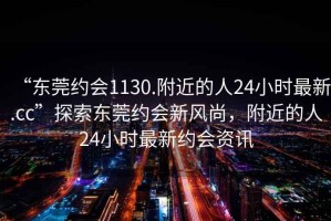 “東莞約會(huì)1130.附近的人24小時(shí)最新.cc”探索東莞約會(huì)新風(fēng)尚，附近的人24小時(shí)最新約會(huì)資訊