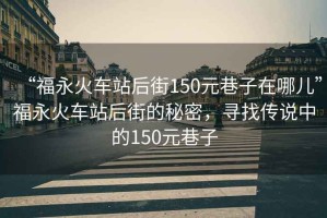 “福永火車站后街150元巷子在哪兒”福永火車站后街的秘密，尋找傳說中的150元巷子