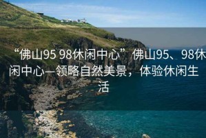 “佛山95 98休閑中心”佛山95、98休閑中心—領(lǐng)略自然美景，體驗(yàn)休閑生活