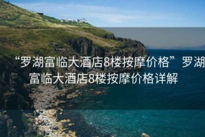 “羅湖富臨大酒店8樓按摩價(jià)格”羅湖富臨大酒店8樓按摩價(jià)格詳解