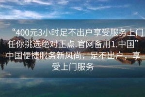 “400元3小時(shí)足不出戶享受服務(wù)上門任你挑選絕對正點(diǎn).官網(wǎng)備用1.中國”中國便捷服務(wù)新風(fēng)尚，足不出戶，享受上門服務(wù)