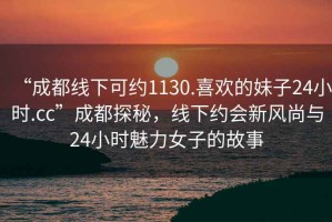 “成都線下可約1130.喜歡的妹子24小時(shí).cc”成都探秘，線下約會(huì)新風(fēng)尚與24小時(shí)魅力女子的故事