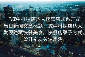 “城中村探店達(dá)人快餐店聯(lián)系方式”當(dāng)日新聞文章標(biāo)題，城中村探店達(dá)人發(fā)現(xiàn)隱藏快餐美食，快餐店聯(lián)系方式公開引發(fā)關(guān)注熱潮