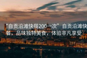 “自貢沿灘快餐200一次”自貢沿灘快餐，品味獨(dú)特美食，體驗(yàn)非凡享受