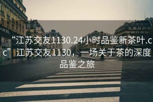 “江蘇交友1130.24小時品鑒新茶葉.cc”江蘇交友1130，一場關(guān)于茶的深度品鑒之旅
