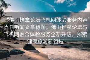 “佛山推拿論壇飛機網(wǎng)體驗服務(wù)內(nèi)容”當日新聞文章標題，佛山推拿論壇與飛機網(wǎng)融合體驗服務(wù)全新升級，探索健康旅游新領(lǐng)域