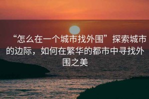 “怎么在一個城市找外圍”探索城市的邊際，如何在繁華的都市中尋找外圍之美