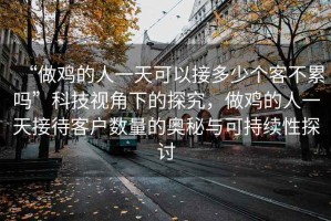 “做雞的人一天可以接多少個(gè)客不累嗎”科技視角下的探究，做雞的人一天接待客戶數(shù)量的奧秘與可持續(xù)性探討