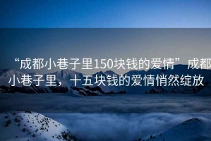 “成都小巷子里150塊錢的愛情”成都小巷子里，十五塊錢的愛情悄然綻放
