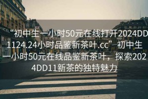 “初中生一小時(shí)50元在線打開2024DD1124.24小時(shí)品鑒新茶葉.cc”初中生一小時(shí)50元在線品鑒新茶葉，探索2024DD11新茶的獨(dú)特魅力