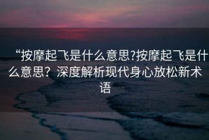 “按摩起飛是什么意思?按摩起飛是什么意思？深度解析現(xiàn)代身心放松新術(shù)語(yǔ)