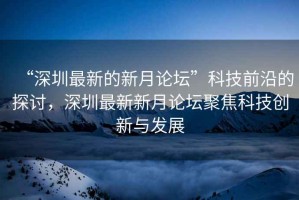 “深圳最新的新月論壇”科技前沿的探討，深圳最新新月論壇聚焦科技創(chuàng)新與發(fā)展