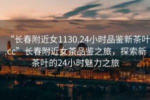 “長春附近女1130.24小時(shí)品鑒新茶葉.cc”長春附近女茶品鑒之旅，探索新茶葉的24小時(shí)魅力之旅