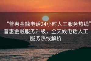 “普惠金融電話24小時人工服務(wù)熱線”普惠金融服務(wù)升級，全天候電話人工服務(wù)熱線解析