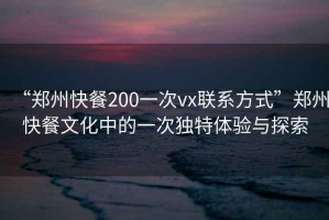 “鄭州快餐200一次vx聯(lián)系方式”鄭州快餐文化中的一次獨特體驗與探索
