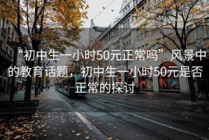 “初中生一小時50元正常嗎”風(fēng)景中的教育話題，初中生一小時50元是否正常的探討