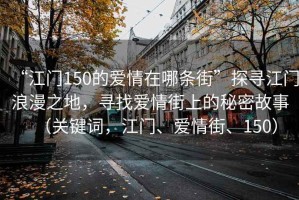 “江門150的愛情在哪條街”探尋江門浪漫之地，尋找愛情街上的秘密故事（關(guān)鍵詞，江門、愛情街、150）
