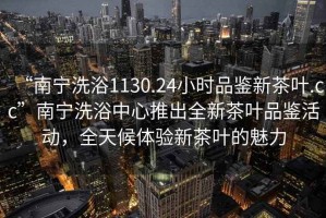 “南寧洗浴1130.24小時(shí)品鑒新茶葉.cc”南寧洗浴中心推出全新茶葉品鑒活動(dòng)，全天候體驗(yàn)新茶葉的魅力