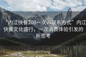 “內(nèi)江快餐200一次vx聯(lián)系方式”內(nèi)江快餐文化盛行，一次消費體驗引發(fā)的新思考
