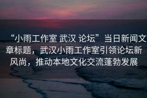 “小雨工作室 武漢 論壇”當(dāng)日新聞文章標(biāo)題，武漢小雨工作室引領(lǐng)論壇新風(fēng)尚，推動本地文化交流蓬勃發(fā)展