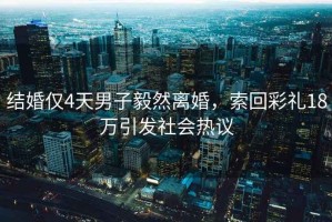 結(jié)婚僅4天男子毅然離婚，索回彩禮18萬(wàn)引發(fā)社會(huì)熱議