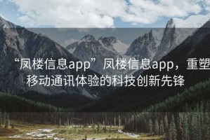 “鳳樓信息app”鳳樓信息app，重塑移動通訊體驗的科技創(chuàng)新先鋒