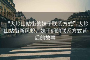 “大嶺山站街的妹子聯(lián)系方式”大嶺山站街新風(fēng)貌，妹子們的聯(lián)系方式背后的故事