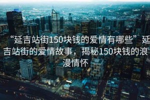 “延吉站街150塊錢的愛情有哪些”延吉站街的愛情故事，揭秘150塊錢的浪漫情懷
