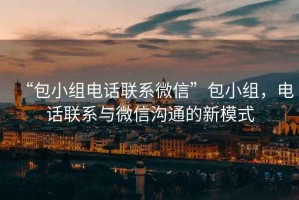 “包小組電話聯(lián)系微信”包小組，電話聯(lián)系與微信溝通的新模式