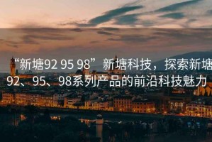 “新塘92 95 98”新塘科技，探索新塘92、95、98系列產(chǎn)品的前沿科技魅力