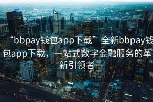 “bbpay錢(qián)包app下載”全新bbpay錢(qián)包app下載，一站式數(shù)字金融服務(wù)的革新引領(lǐng)者